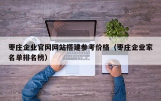 茂名枣庄企业官网网站搭建参考价格（枣庄企业家名单排名榜）