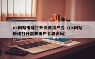 茂名iis网站搭建打开需要用户名（iis网站搭建打开需要用户名和密码）