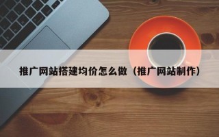 茂名推广网站搭建均价怎么做（推广网站制作）